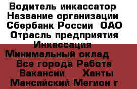 Водитель-инкассатор › Название организации ­ Сбербанк России, ОАО › Отрасль предприятия ­ Инкассация › Минимальный оклад ­ 1 - Все города Работа » Вакансии   . Ханты-Мансийский,Мегион г.